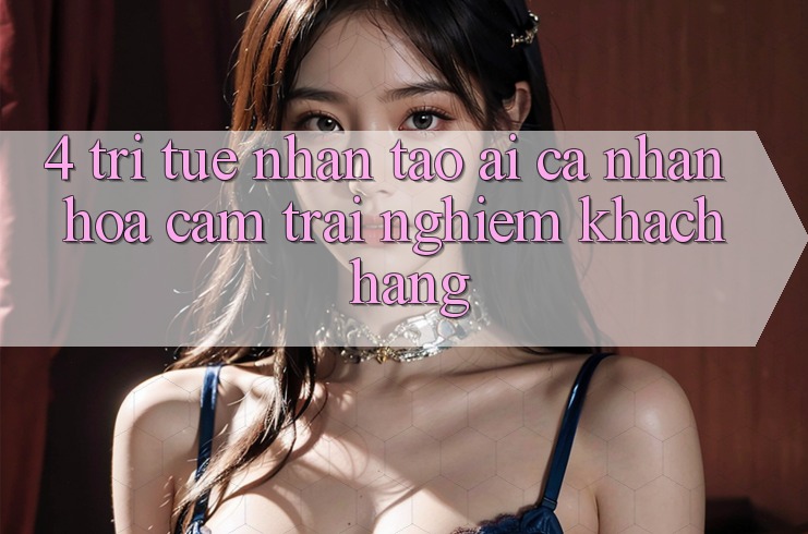 4. Trí Tuệ Nhân Tạo (AI) Cá Nhân Hóa Cảm trải nghiệm Khách Hàng 4. Trí Tuệ Nhân Tạo (AI) Cá Nhân Hóa Cảm trải nghiệm Khách Hàng