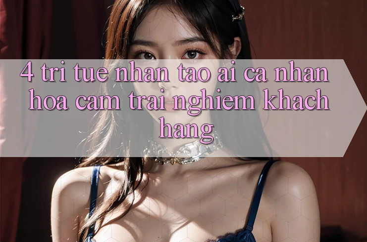 4. Trí Tuệ Nhân Tạo (AI) Cá Nhân Hóa Cảm trải nghiệm Khách Hàng 4. Trí Tuệ Nhân Tạo (AI) Cá Nhân Hóa Cảm trải nghiệm Khách Hàng