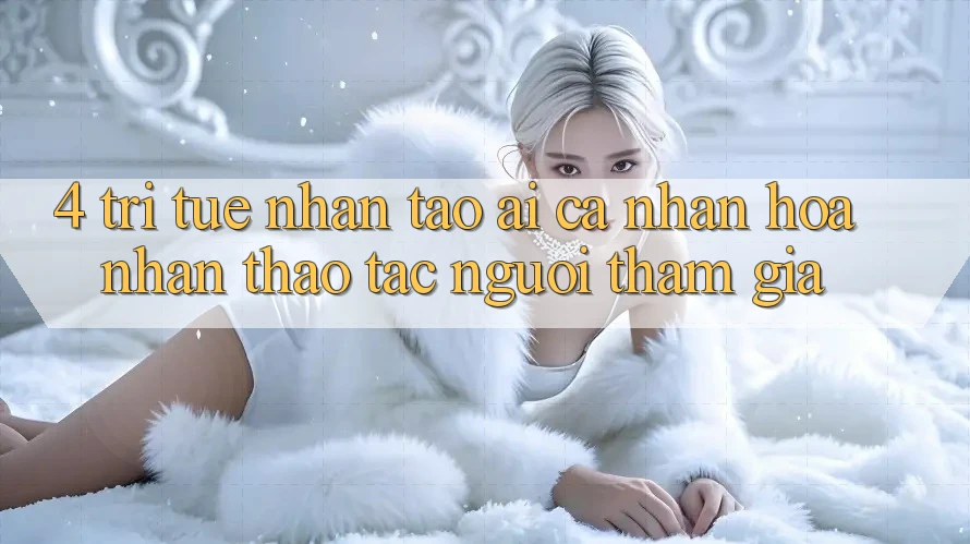 4. Trí Tuệ Nhân Tạo (AI) Cá Nhân Hóa Nhận thao tác Người tham gia 4. Trí Tuệ Nhân Tạo (AI) Cá Nhân Hóa Nhận thao tác Người tham gia