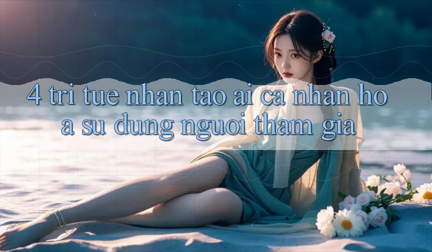 4. Trí Tuệ Nhân Tạo (AI) Cá Nhân Hóa Sử dụng Người tham gia