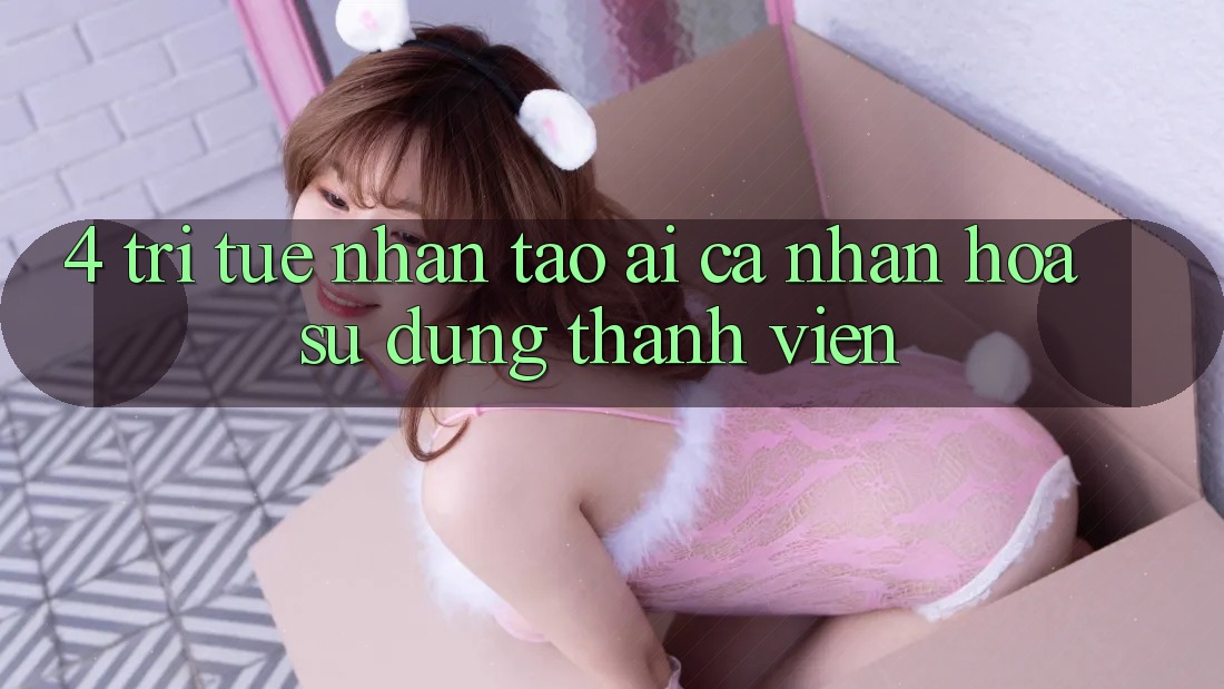 4. Trí Tuệ Nhân Tạo (AI) Cá Nhân Hóa Sử dụng Thành viên 4. Trí Tuệ Nhân Tạo (AI) Cá Nhân Hóa Sử dụng Thành viên