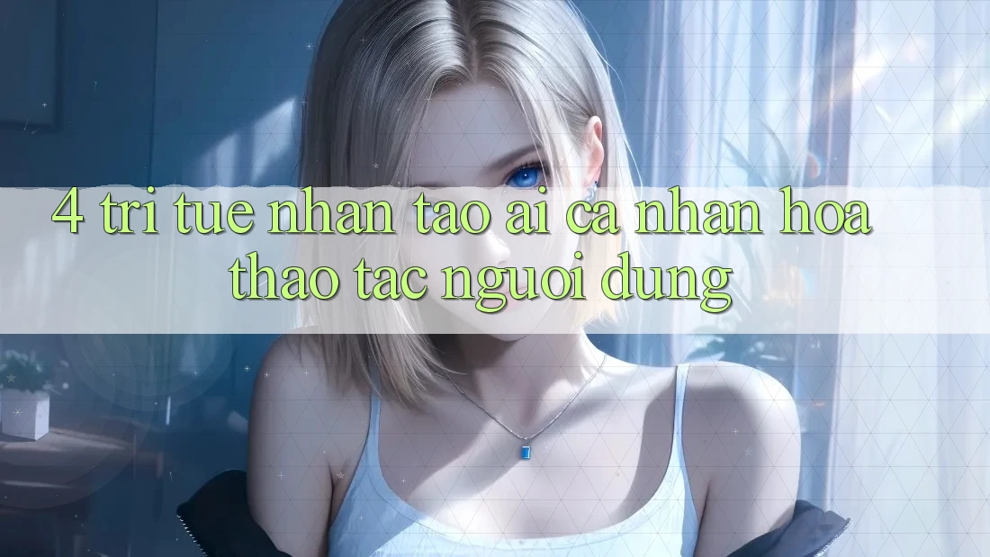 4. Trí Tuệ Nhân Tạo (AI) Cá Nhân Hóa Thao tác Người dùng 4. Trí Tuệ Nhân Tạo (AI) Cá Nhân Hóa Thao tác Người dùng