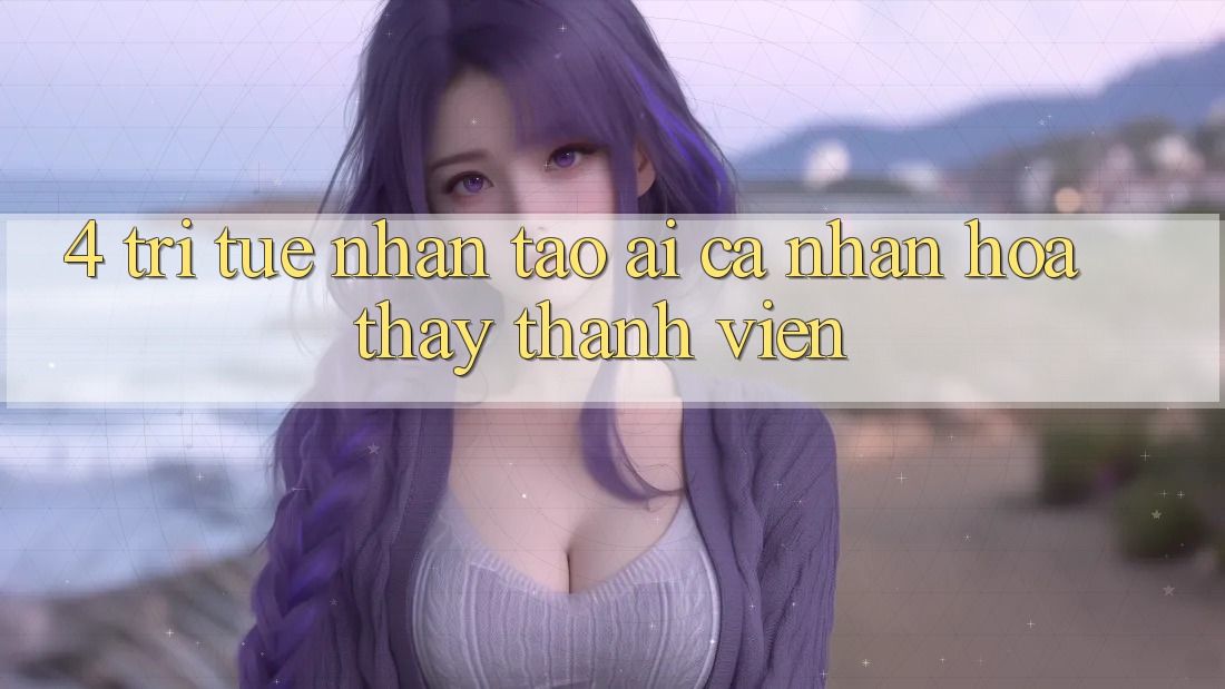 4. Trí Tuệ Nhân Tạo (AI) Cá Nhân Hóa Thấy Thành viên 4. Trí Tuệ Nhân Tạo (AI) Cá Nhân Hóa Thấy Thành viên