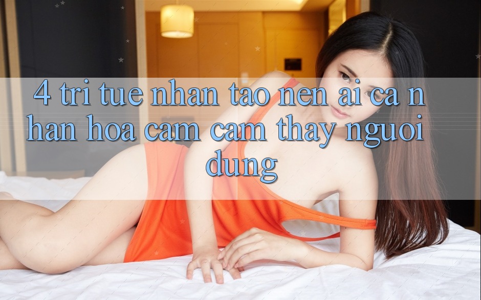 4. Trí Tuệ Nhân Tạo nên (AI) Cá Nhân Hóa Cảm cảm thấy Người dùng