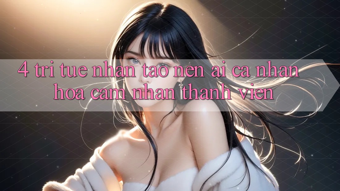 4. Trí Tuệ Nhân Tạo nên (AI) Cá Nhân Hóa Cảm nhận Thành viên 4. Trí Tuệ Nhân Tạo nên (AI) Cá Nhân Hóa Cảm nhận Thành viên