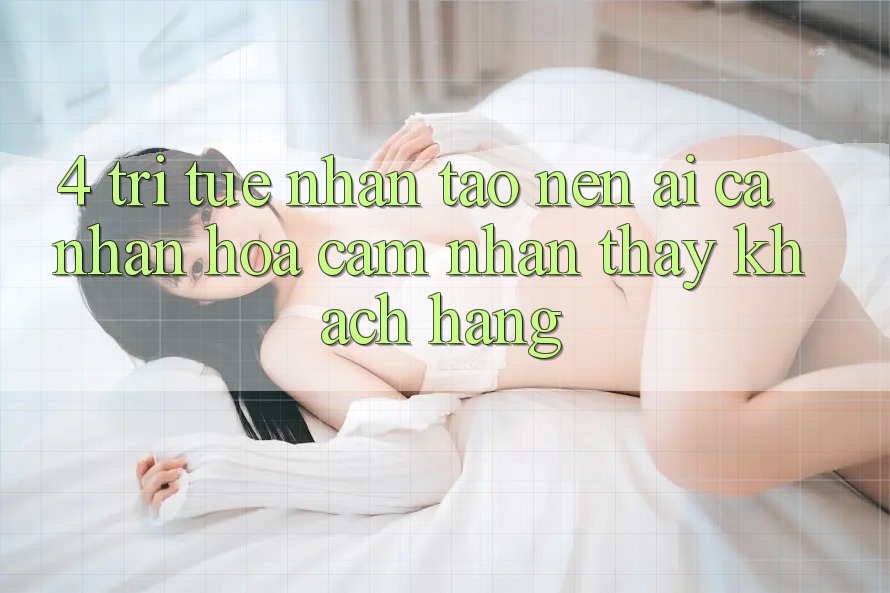 4. Trí Tuệ Nhân Tạo nên (AI) Cá Nhân Hóa Cảm nhận thấy Khách hàng 4. Trí Tuệ Nhân Tạo nên (AI) Cá Nhân Hóa Cảm nhận thấy Khách hàng