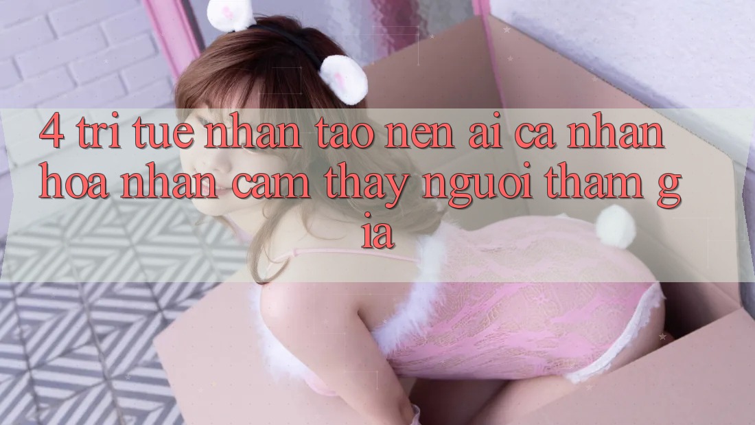 4. Trí Tuệ Nhân Tạo nên (AI) Cá Nhân Hóa Nhận cảm thấy Người tham gia 4. Trí Tuệ Nhân Tạo nên (AI) Cá Nhân Hóa Nhận cảm thấy Người tham gia