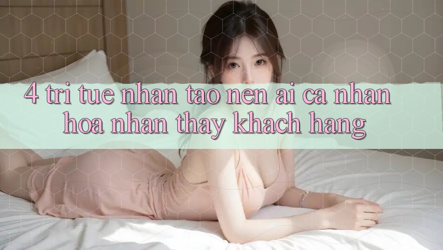 4. Trí Tuệ Nhân Tạo nên (AI) Cá Nhân Hóa Nhận thấy Khách Hàng 4. Trí Tuệ Nhân Tạo nên (AI) Cá Nhân Hóa Nhận thấy Khách Hàng