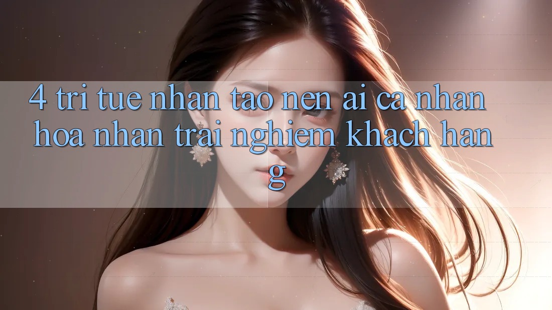 4. Trí Tuệ Nhân Tạo nên (AI) Cá Nhân Hóa Nhận trải nghiệm Khách Hàng 4. Trí Tuệ Nhân Tạo nên (AI) Cá Nhân Hóa Nhận trải nghiệm Khách Hàng