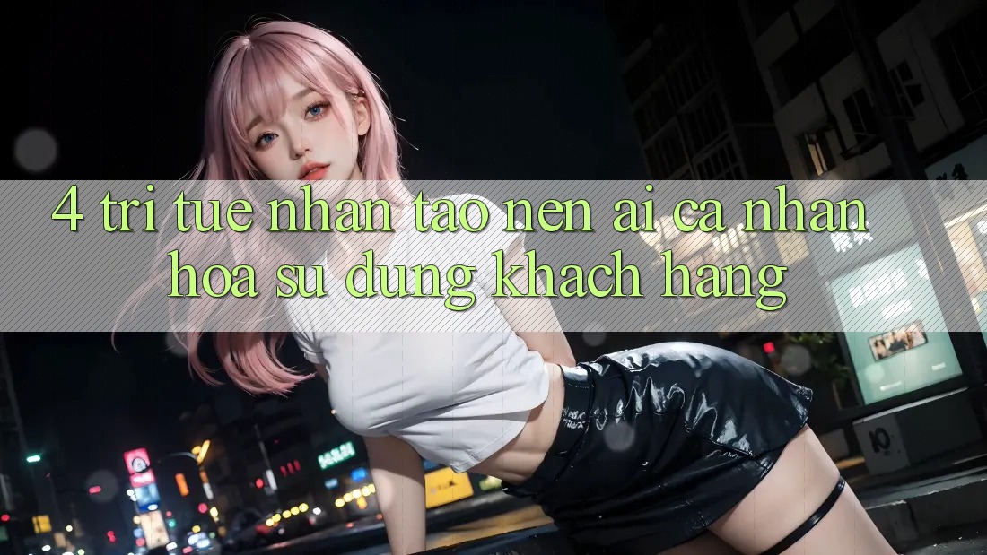 4. Trí Tuệ Nhân Tạo nên (AI) Cá Nhân Hóa Sử dụng Khách Hàng