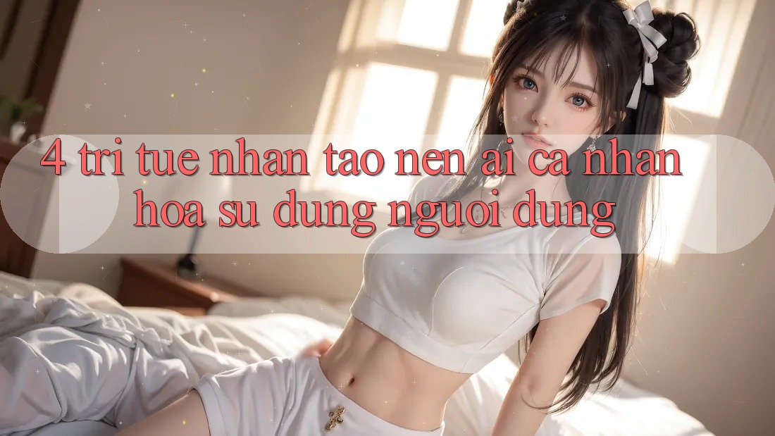 4. Trí Tuệ Nhân Tạo nên (AI) Cá Nhân Hóa Sử dụng Người dùng 4. Trí Tuệ Nhân Tạo nên (AI) Cá Nhân Hóa Sử dụng Người dùng