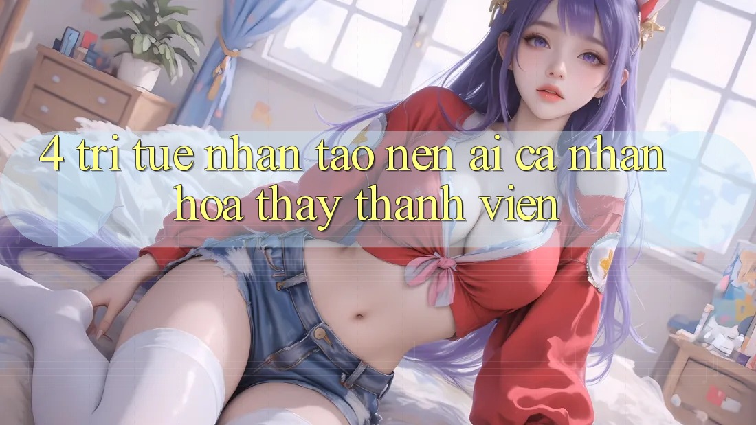 4. Trí Tuệ Nhân Tạo nên (AI) Cá Nhân Hóa Thấy Thành viên 4. Trí Tuệ Nhân Tạo nên (AI) Cá Nhân Hóa Thấy Thành viên