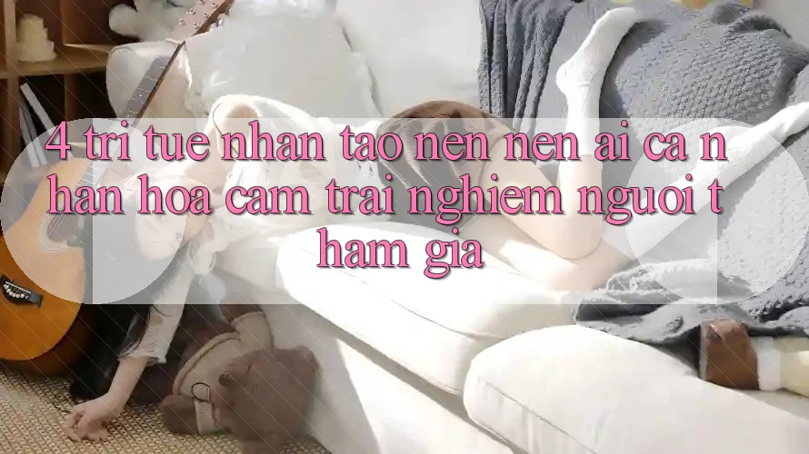 4. Trí Tuệ Nhân Tạo nên nên (AI) Cá Nhân Hóa Cảm trải nghiệm Người tham gia 4. Trí Tuệ Nhân Tạo nên nên (AI) Cá Nhân Hóa Cảm trải nghiệm Người tham gia