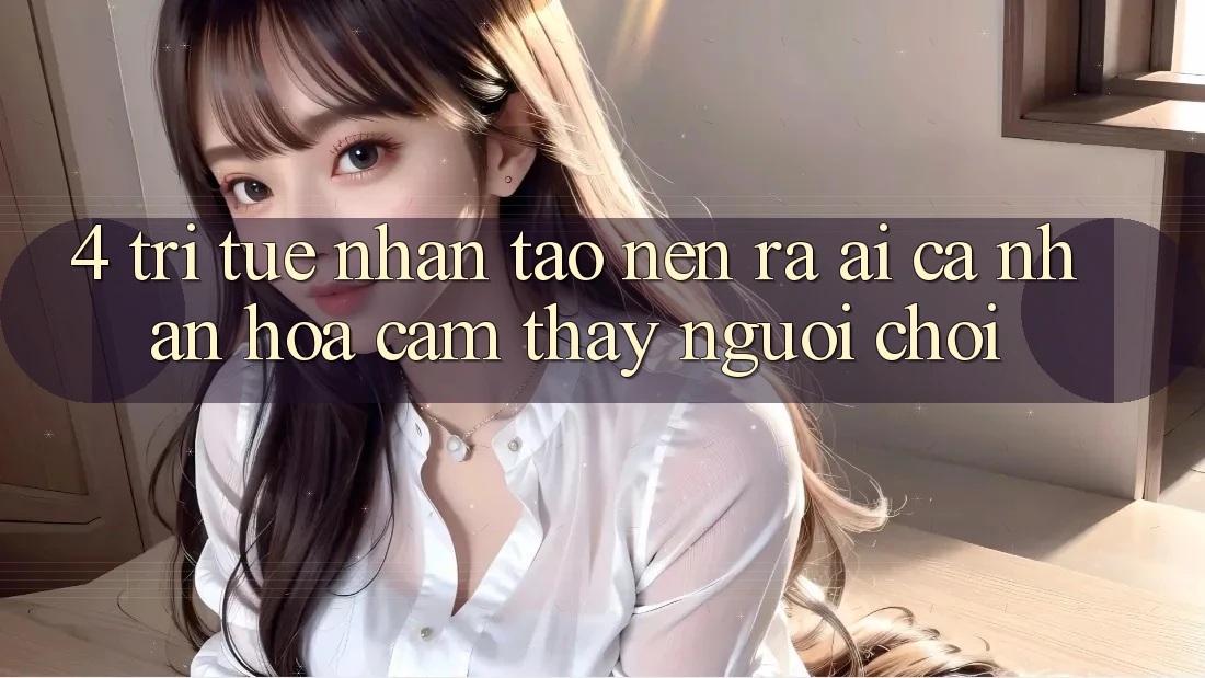 4. Trí Tuệ Nhân Tạo nên ra (AI) Cá Nhân Hóa Cảm thấy Người chơi 4. Trí Tuệ Nhân Tạo nên ra (AI) Cá Nhân Hóa Cảm thấy Người chơi