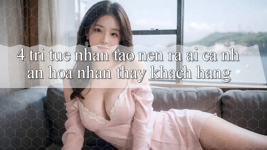 4. Trí Tuệ Nhân Tạo nên ra (AI) Cá Nhân Hóa Nhận thấy Khách Hàng 4. Trí Tuệ Nhân Tạo nên ra (AI) Cá Nhân Hóa Nhận thấy Khách Hàng