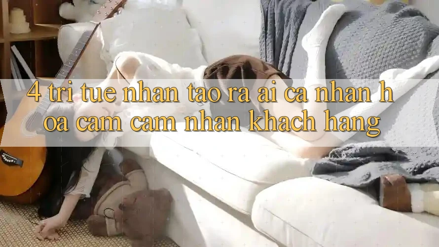 4. Trí Tuệ Nhân Tạo ra (AI) Cá Nhân Hóa Cảm cảm nhận Khách Hàng 4. Trí Tuệ Nhân Tạo ra (AI) Cá Nhân Hóa Cảm cảm nhận Khách Hàng