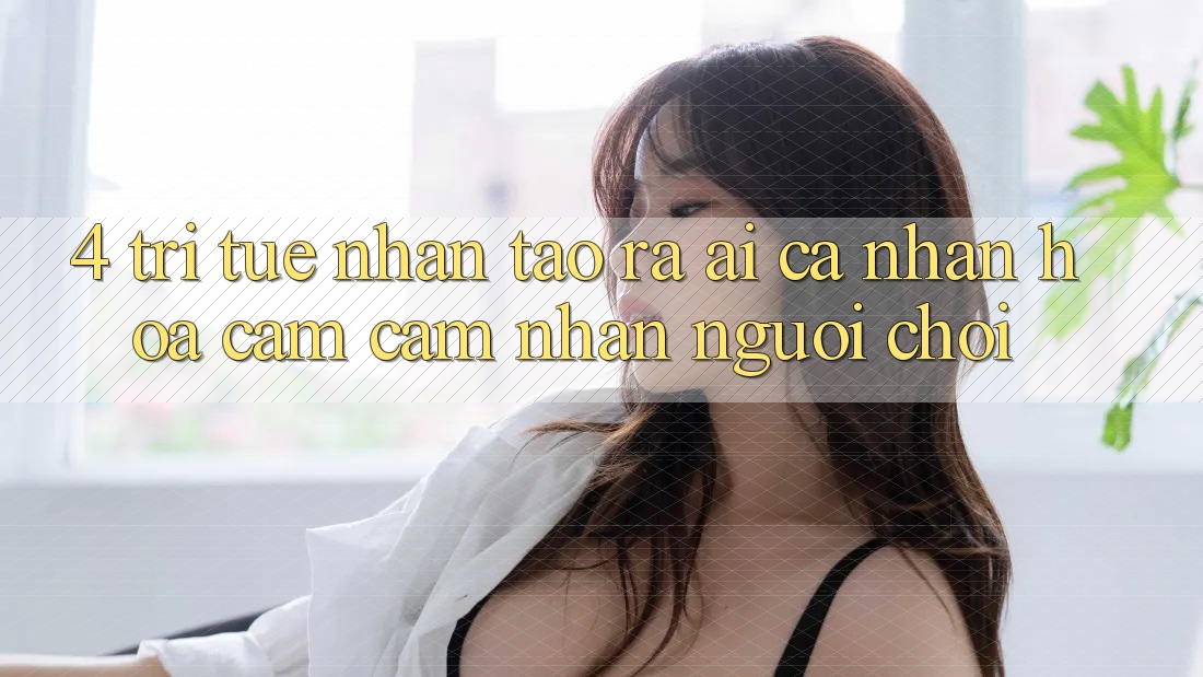 4. Trí Tuệ Nhân Tạo ra (AI) Cá Nhân Hóa Cảm cảm nhận Người chơi 4. Trí Tuệ Nhân Tạo ra (AI) Cá Nhân Hóa Cảm cảm nhận Người chơi