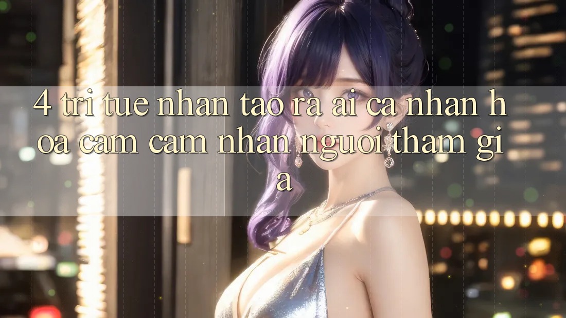4. Trí Tuệ Nhân Tạo ra (AI) Cá Nhân Hóa Cảm cảm nhận Người tham gia 4. Trí Tuệ Nhân Tạo ra (AI) Cá Nhân Hóa Cảm cảm nhận Người tham gia
