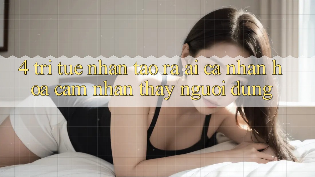4. Trí Tuệ Nhân Tạo ra (AI) Cá Nhân Hóa Cảm nhận thấy Người dùng 4. Trí Tuệ Nhân Tạo ra (AI) Cá Nhân Hóa Cảm nhận thấy Người dùng