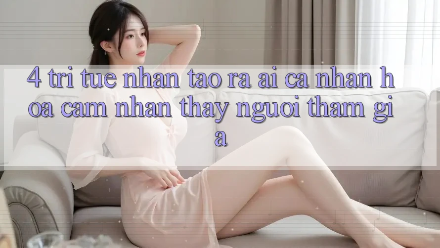 4. Trí Tuệ Nhân Tạo ra (AI) Cá Nhân Hóa Cảm nhận thấy Người tham gia 4. Trí Tuệ Nhân Tạo ra (AI) Cá Nhân Hóa Cảm nhận thấy Người tham gia