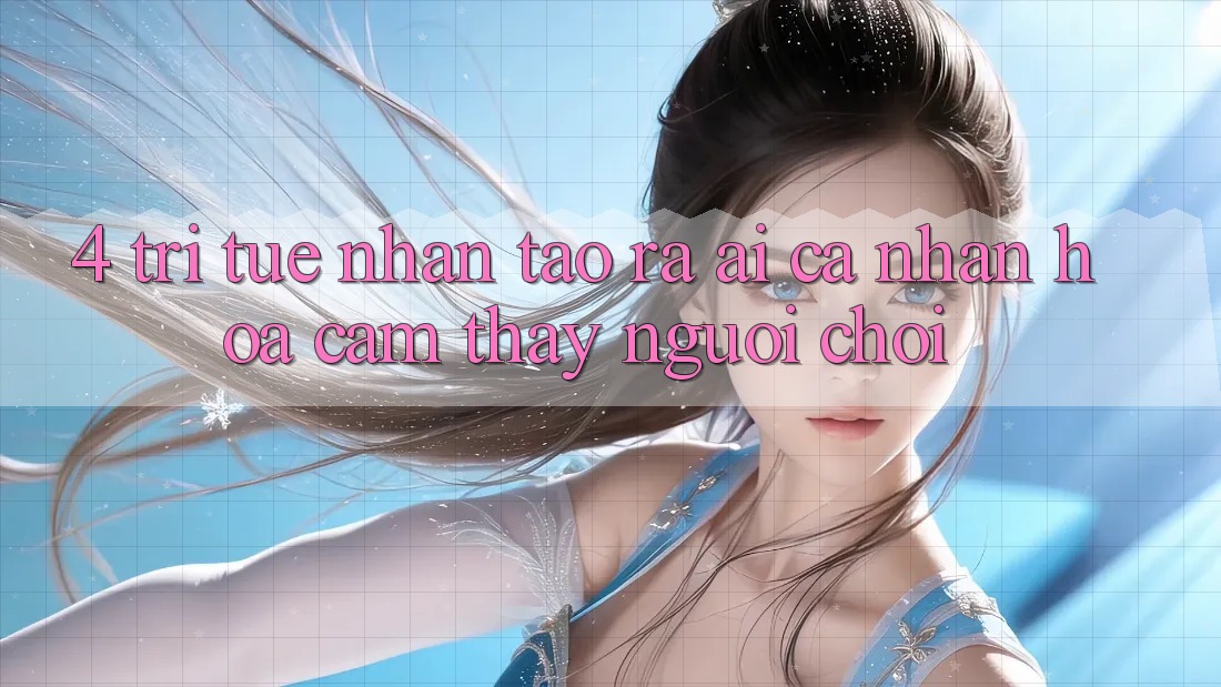 4. Trí Tuệ Nhân Tạo ra (AI) Cá Nhân Hóa Cảm thấy Người chơi