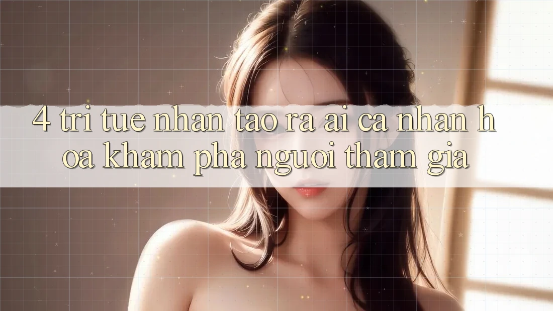 4. Trí Tuệ Nhân Tạo ra (AI) Cá Nhân Hóa Khám phá Người tham gia