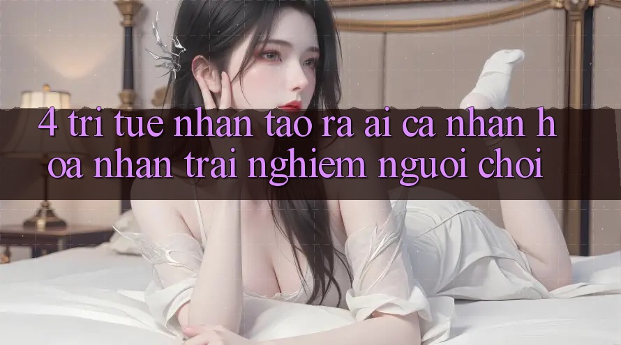 4. Trí Tuệ Nhân Tạo ra (AI) Cá Nhân Hóa Nhận trải nghiệm Người chơi 4. Trí Tuệ Nhân Tạo ra (AI) Cá Nhân Hóa Nhận trải nghiệm Người chơi