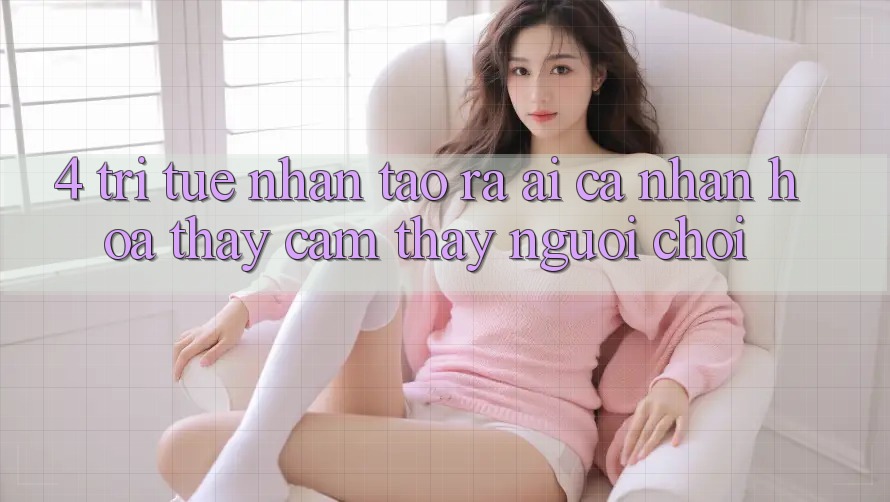 4. Trí Tuệ Nhân Tạo ra (AI) Cá Nhân Hóa Thấy cảm thấy Người chơi 4. Trí Tuệ Nhân Tạo ra (AI) Cá Nhân Hóa Thấy cảm thấy Người chơi