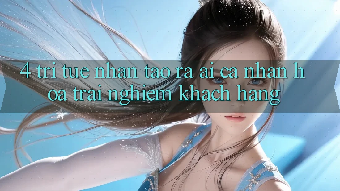 4. Trí Tuệ Nhân Tạo ra (AI) Cá Nhân Hóa Trải nghiệm Khách Hàng 4. Trí Tuệ Nhân Tạo ra (AI) Cá Nhân Hóa Trải nghiệm Khách Hàng