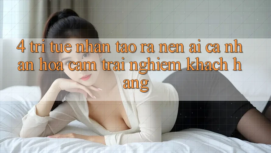 4. Trí Tuệ Nhân Tạo ra nên (AI) Cá Nhân Hóa Cảm trải nghiệm Khách Hàng 4. Trí Tuệ Nhân Tạo ra nên (AI) Cá Nhân Hóa Cảm trải nghiệm Khách Hàng