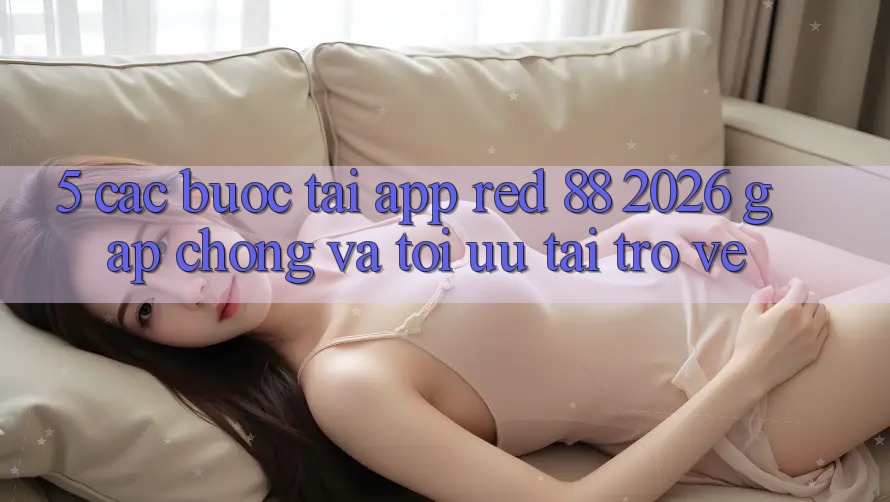 5. Các bước Tải App red 88 2026 Gấp Chóng Và Tối Ưu Tải trở về 5. Các bước Tải App red 88 2026 Gấp Chóng Và Tối Ưu Tải trở về
