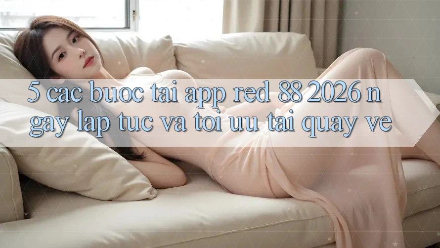 5. Các bước Tải App red 88 2026 Ngay lập tức Và Tối Ưu Tải quay về