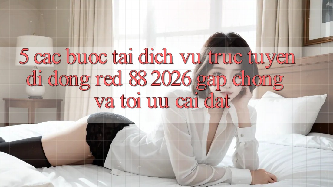 5. Các bước Tải Dịch vụ trực tuyến di động red 88 2026 Gấp chóng Và Tối Ưu Cài Đặt 5. Các bước Tải Dịch vụ trực tuyến di động red 88 2026 Gấp chóng Và Tối Ưu Cài Đặt