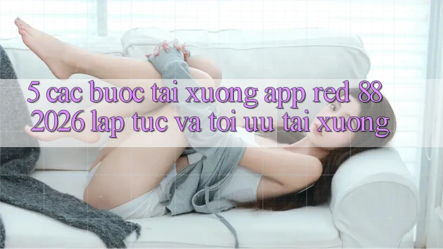 5. Các bước Tải xuống App red 88 2026 Lập tức Và Tối Ưu Tải xuống 5. Các bước Tải xuống App red 88 2026 Lập tức Và Tối Ưu Tải xuống