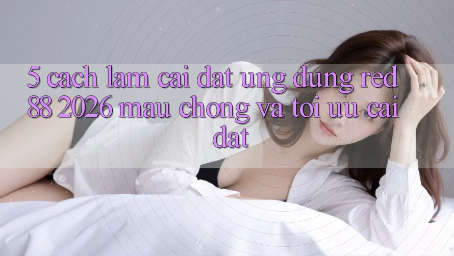 5. Cách làm Cài đặt Ứng dụng red 88 2026 Mau Chóng Và Tối Ưu Cài Đặt 5. Cách làm Cài đặt Ứng dụng red 88 2026 Mau Chóng Và Tối Ưu Cài Đặt