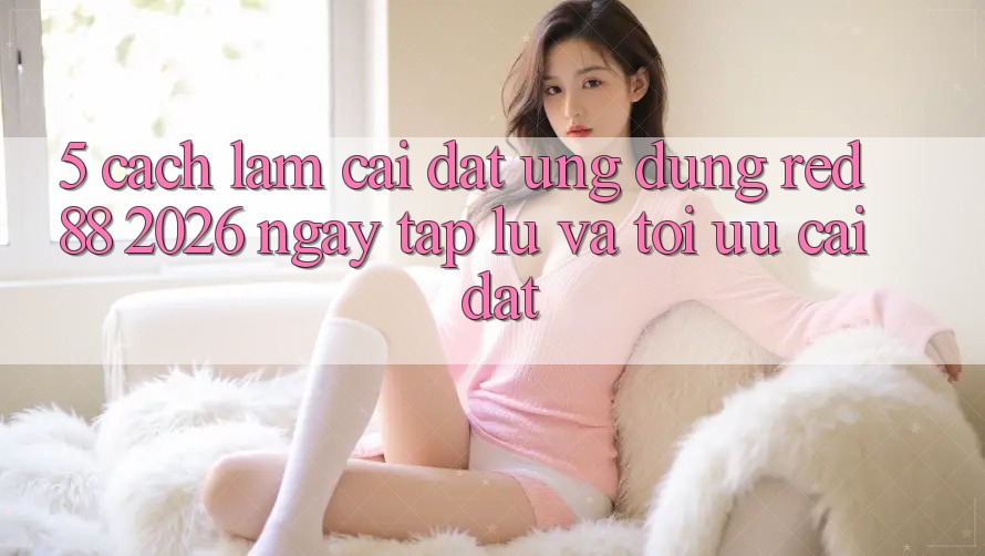 5. Cách làm Cài đặt Ứng dụng red 88 2026 Ngay tắp lự Và Tối Ưu Cài Đặt 5. Cách làm Cài đặt Ứng dụng red 88 2026 Ngay tắp lự Và Tối Ưu Cài Đặt