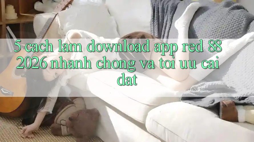 5. Cách làm Download App red 88 2026 Nhanh Chóng Và Tối Ưu Cài Đặt 5. Cách làm Download App red 88 2026 Nhanh Chóng Và Tối Ưu Cài Đặt