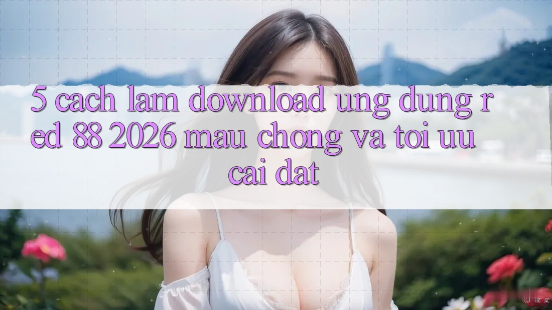 5. Cách làm Download Ứng dụng red 88 2026 Mau Chóng Và Tối Ưu Cài Đặt 5. Cách làm Download Ứng dụng red 88 2026 Mau Chóng Và Tối Ưu Cài Đặt
