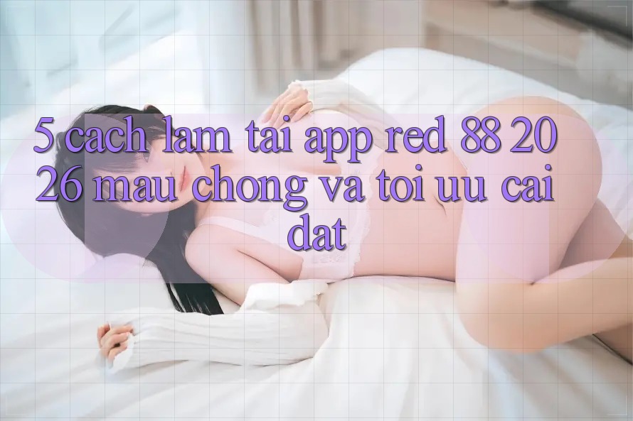 5. Cách làm Tải App red 88 2026 Mau Chóng Và Tối Ưu Cài Đặt 5. Cách làm Tải App red 88 2026 Mau Chóng Và Tối Ưu Cài Đặt