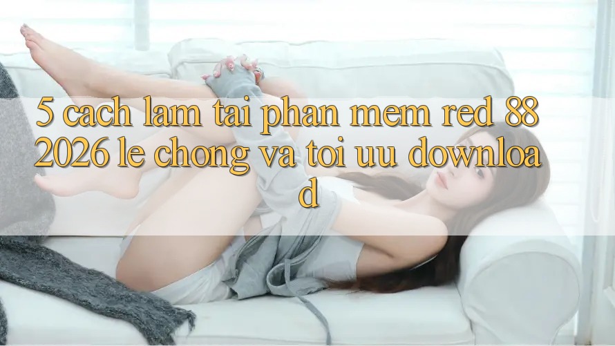 5. Cách làm Tải Phần mềm red 88 2026 Lẹ Chóng Và Tối Ưu Download 5. Cách làm Tải Phần mềm red 88 2026 Lẹ Chóng Và Tối Ưu Download