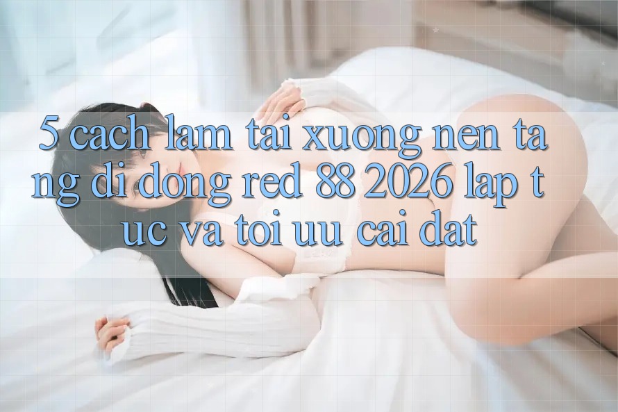 5. Cách làm Tải xuống Nền tảng di động red 88 2026 Lập tức Và Tối Ưu Cài Đặt