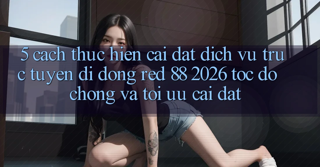 5. Cách thực hiện Cài đặt Dịch vụ trực tuyến di động red 88 2026 Tốc độ Chóng Và Tối Ưu Cài Đặt 5. Cách thực hiện Cài đặt Dịch vụ trực tuyến di động red 88 2026 Tốc độ Chóng Và Tối Ưu Cài Đặt