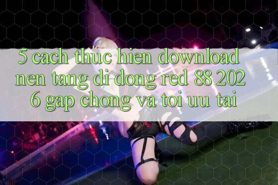 5. Cách thực hiện Download Nền tảng di động red 88 2026 Gấp Chóng Và Tối Ưu Tải 5. Cách thực hiện Download Nền tảng di động red 88 2026 Gấp Chóng Và Tối Ưu Tải