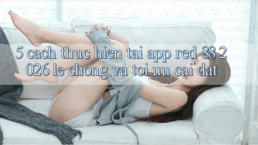5. Cách thực hiện Tải App red 88 2026 Lẹ Chóng Và Tối Ưu Cài Đặt 5. Cách thực hiện Tải App red 88 2026 Lẹ Chóng Và Tối Ưu Cài Đặt
