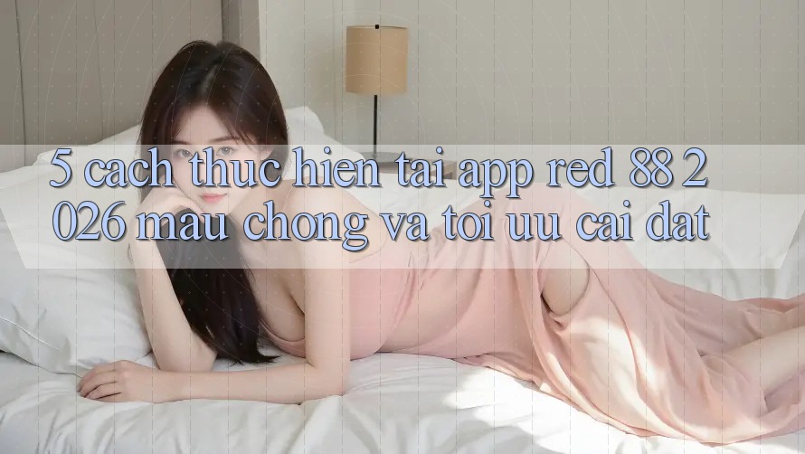 5. Cách thực hiện Tải App red 88 2026 Mau Chóng Và Tối Ưu Cài Đặt 5. Cách thực hiện Tải App red 88 2026 Mau Chóng Và Tối Ưu Cài Đặt