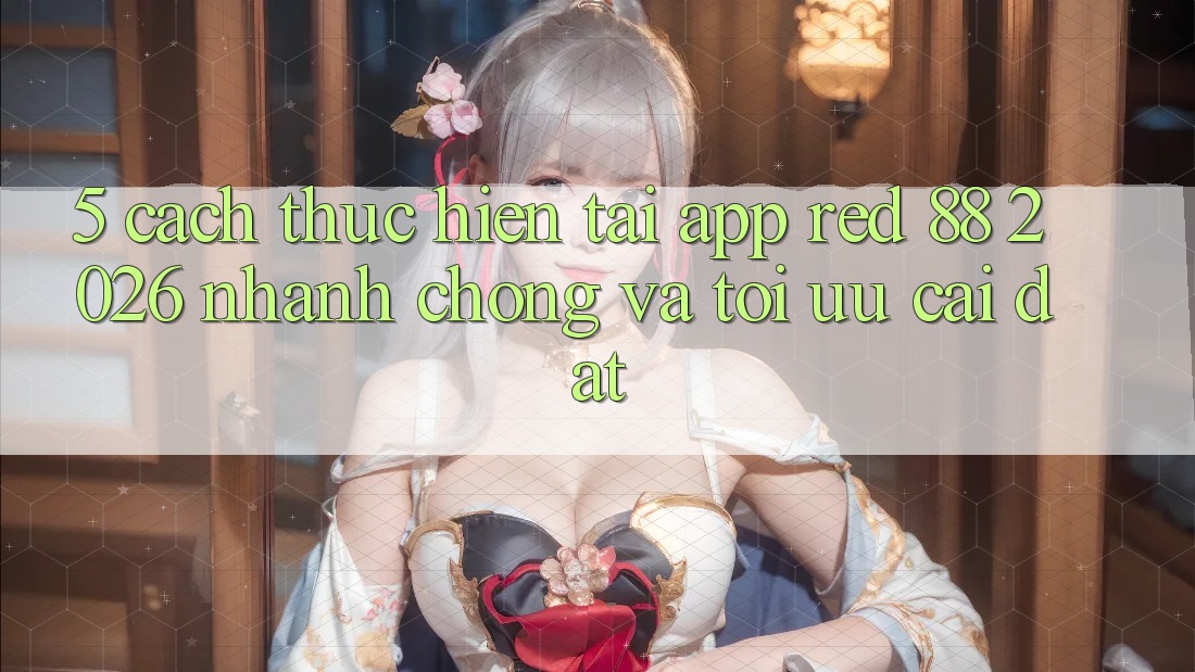 5. Cách thực hiện Tải App red 88 2026 Nhanh Chóng Và Tối Ưu Cài Đặt