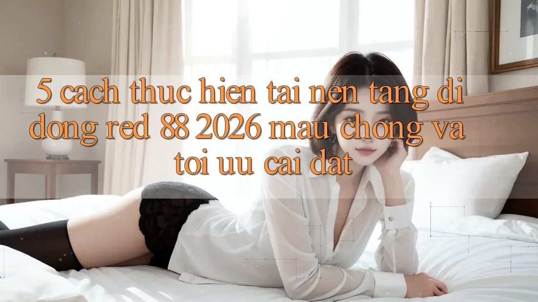 5. Cách thực hiện Tải Nền tảng di động red 88 2026 Mau Chóng Và Tối Ưu Cài Đặt 5. Cách thực hiện Tải Nền tảng di động red 88 2026 Mau Chóng Và Tối Ưu Cài Đặt