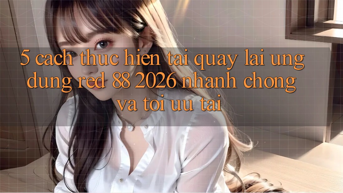 5. Cách thực hiện Tải quay lại Ứng dụng red 88 2026 Nhanh chóng Và Tối Ưu Tải 5. Cách thực hiện Tải quay lại Ứng dụng red 88 2026 Nhanh chóng Và Tối Ưu Tải