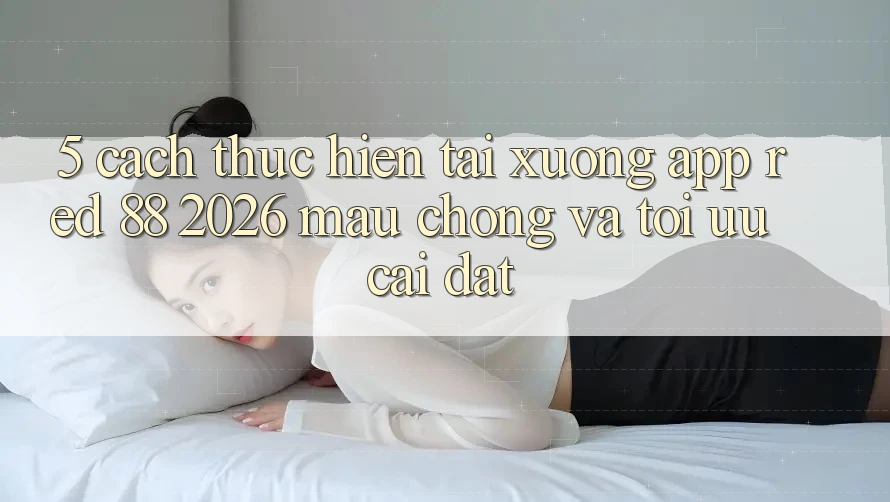 5. Cách thực hiện Tải xuống App red 88 2026 Mau Chóng Và Tối Ưu Cài Đặt 5. Cách thực hiện Tải xuống App red 88 2026 Mau Chóng Và Tối Ưu Cài Đặt