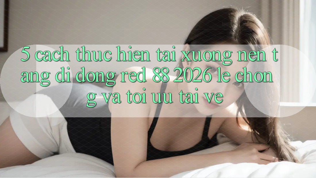 5. Cách thực hiện Tải xuống Nền tảng di động red 88 2026 Lẹ Chóng Và Tối Ưu Tải về